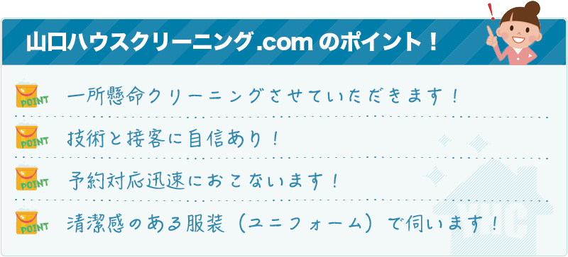 山口ハウスクリーニング.comのポイント!一所懸命クリーニングさせていただきます!技術と接客に自信あり!予約対応迅速におこないます!清潔感のある服装(ユニフォーム)で伺います!